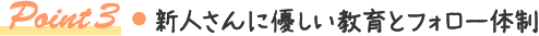 Point3 新人さんに優しい教育とフォロー体制